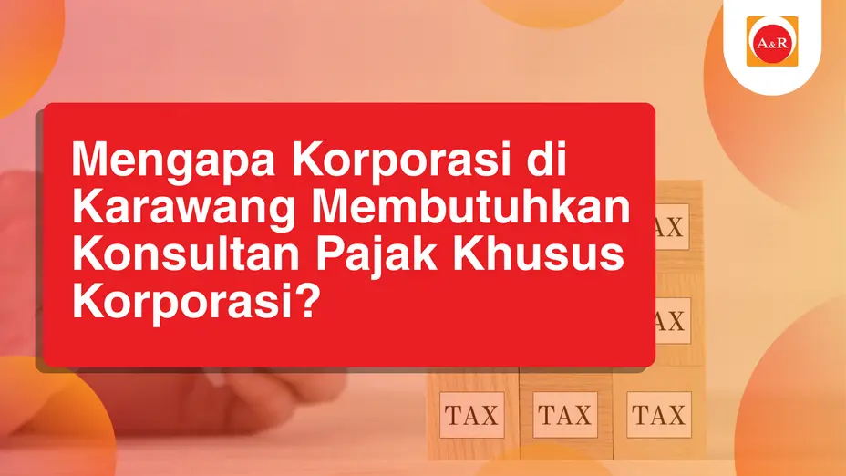 Mengapa Korporasi di Karawang Membutuhkan Konsultan Pajak Khusus Korporasi?