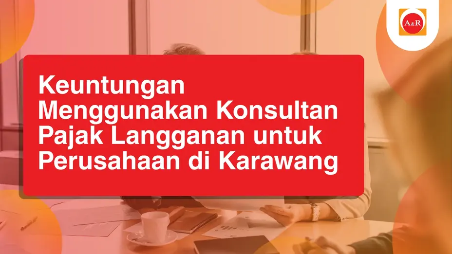 Keuntungan Menggunakan Konsultan Pajak Langganan untuk Perusahaan di Karawang