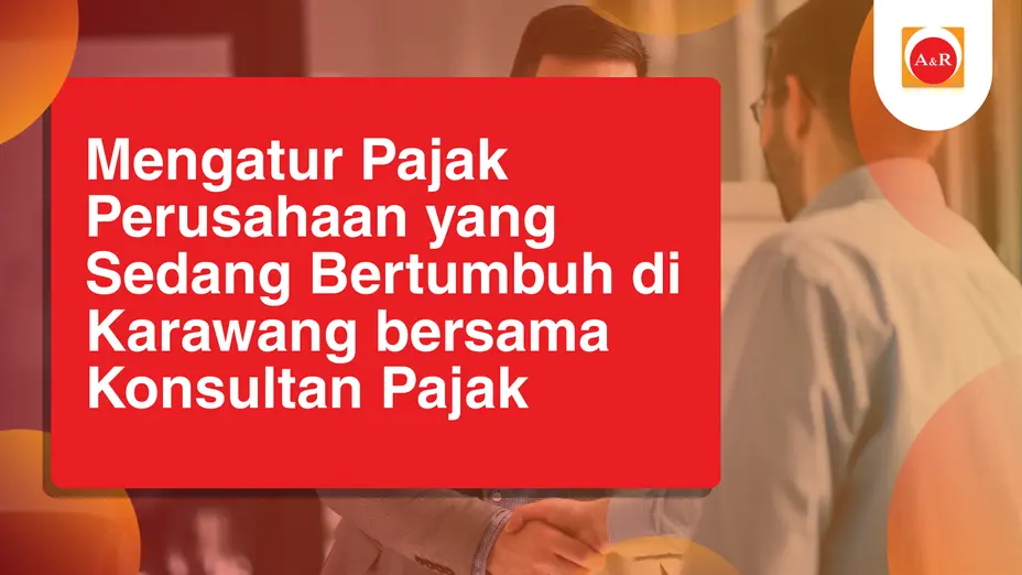 Mengatur Pajak Perusahaan yang Sedang Bertumbuh di Karawang bersama Konsultan Pajak