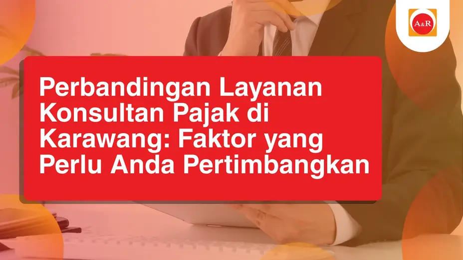 Perbandingan Layanan Konsultan Pajak di Karawang: Faktor yang Perlu Anda Pertimbangkan