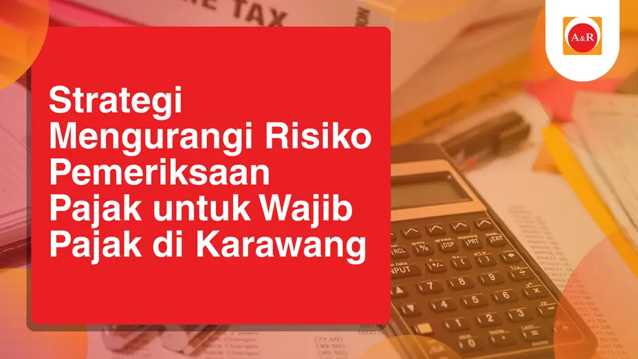 Strategi Mengurangi Risiko Pemeriksaan Pajak untuk Wajib Pajak di Karawang