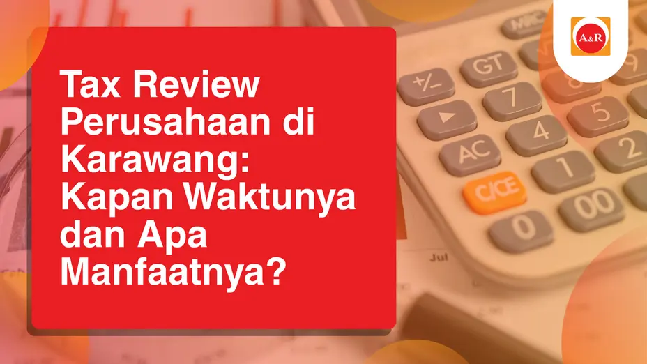 Tax Review Perusahaan di Karawang: Kapan Waktunya dan Apa Manfaatnya?